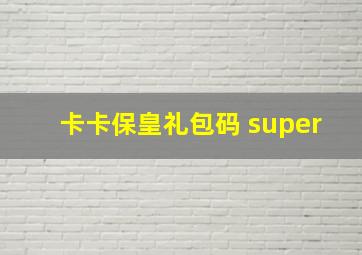 卡卡保皇礼包码 super